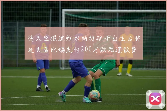 德天空报道维尔纳待孩子出生后将赴美莱比锡支付200万欧元遣散费
