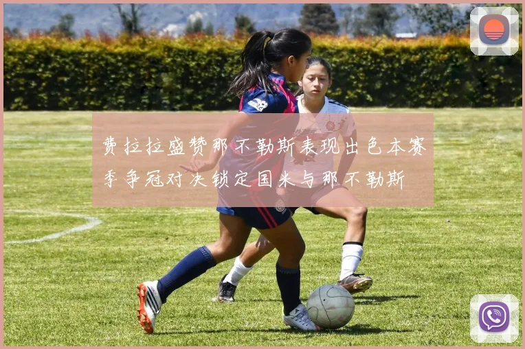 费拉拉盛赞那不勒斯表现出色本赛季争冠对决锁定国米与那不勒斯