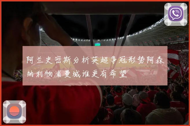 阿兰史密斯分析英超争冠形势阿森纳利物浦曼城谁更有希望
