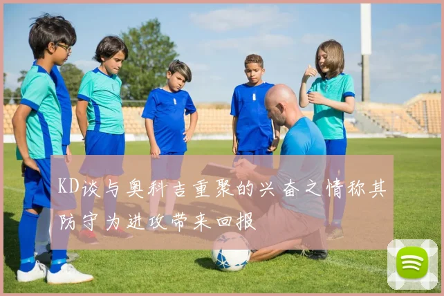 KD谈与奥科吉重聚的兴奋之情称其防守为进攻带来回报