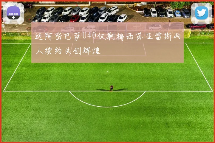 迈阿密巴萨U40仅剩梅西苏亚雷斯两人续约共创辉煌