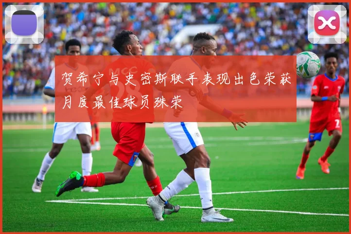 贺希宁与史密斯联手表现出色荣获月度最佳球员殊荣