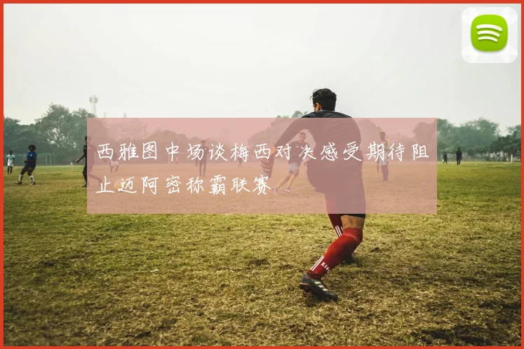 西雅图中场谈梅西对决感受期待阻止迈阿密称霸联赛