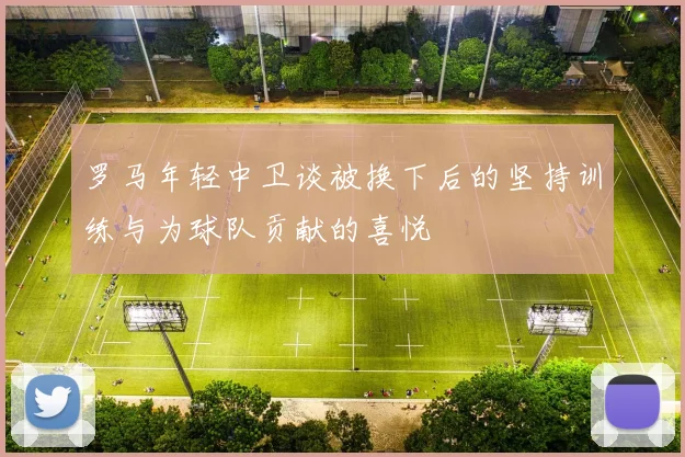罗马年轻中卫谈被换下后的坚持训练与为球队贡献的喜悦