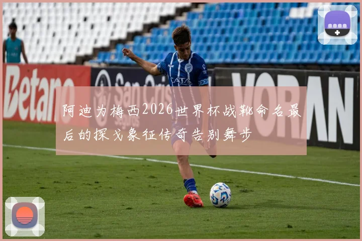 阿迪为梅西2026世界杯战靴命名最后的探戈象征传奇告别舞步