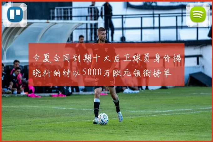 今夏合同到期十大后卫球员身价揭晓科纳特以5000万欧元领衔榜单
