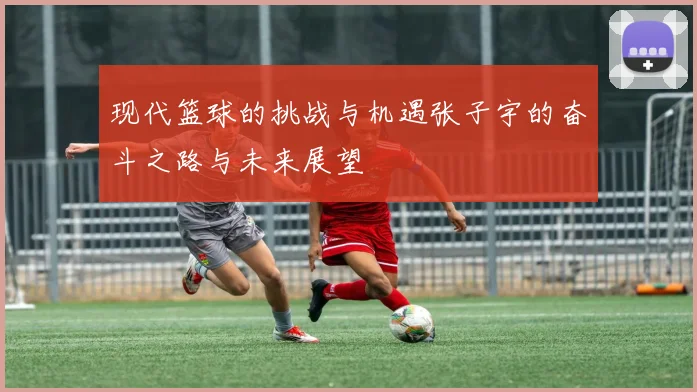 现代篮球的挑战与机遇张子宇的奋斗之路与未来展望
