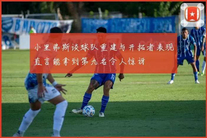 小里弗斯谈球队重建与开拓者表现直言能拿到第九名令人惊讶