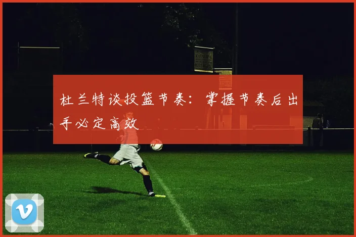杜兰特谈投篮节奏：掌握节奏后出手必定高效