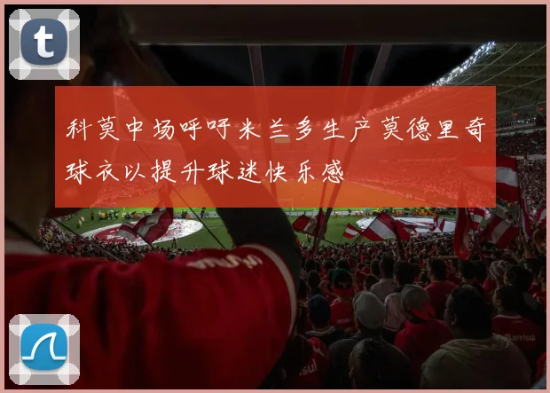 科莫中场呼吁米兰多生产莫德里奇球衣以提升球迷快乐感