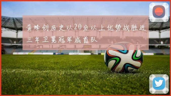 黄蜂创历史以20分以上优势战胜近三年卫冕冠军成首队