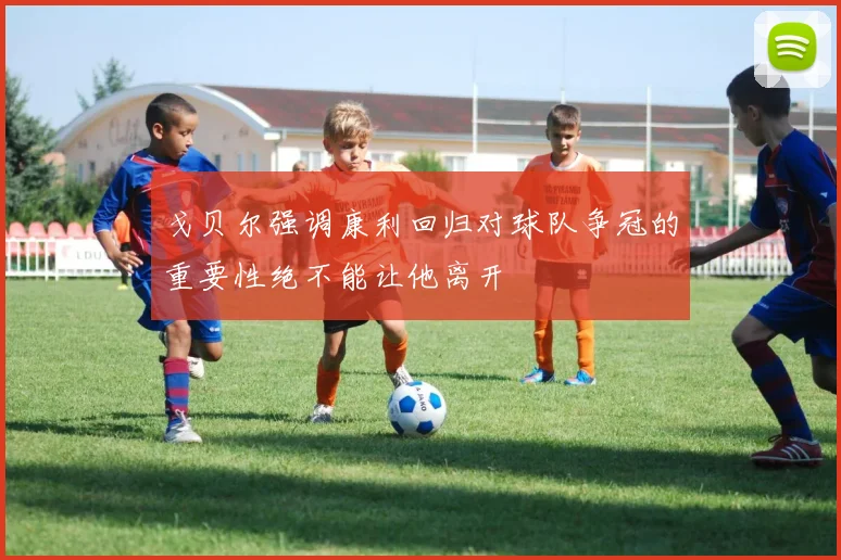 戈贝尔强调康利回归对球队争冠的重要性绝不能让他离开