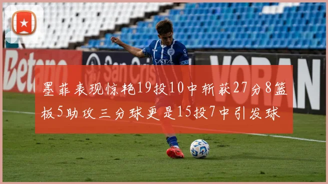墨菲表现惊艳19投10中斩获27分8篮板5助攻三分球更是15投7中引发球队关注