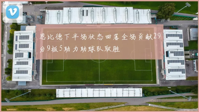 恩比德下半场状态回落全场贡献29分9板5助力助球队取胜