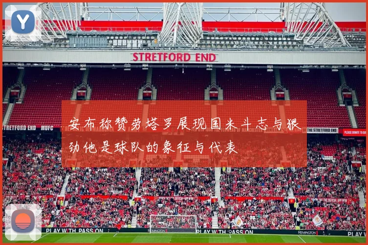 安布称赞劳塔罗展现国米斗志与狠劲他是球队的象征与代表