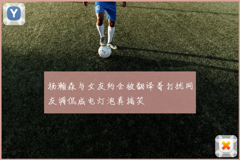 杨瀚森与女友约会被翻译哥打扰网友调侃成电灯泡真搞笑