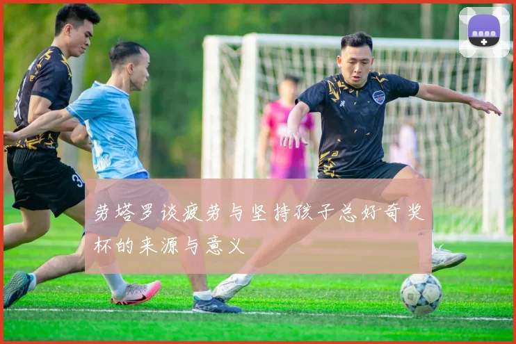 劳塔罗谈疲劳与坚持孩子总好奇奖杯的来源与意义