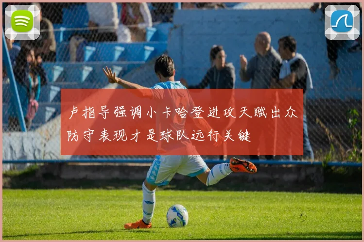 卢指导强调小卡哈登进攻天赋出众防守表现才是球队远行关键