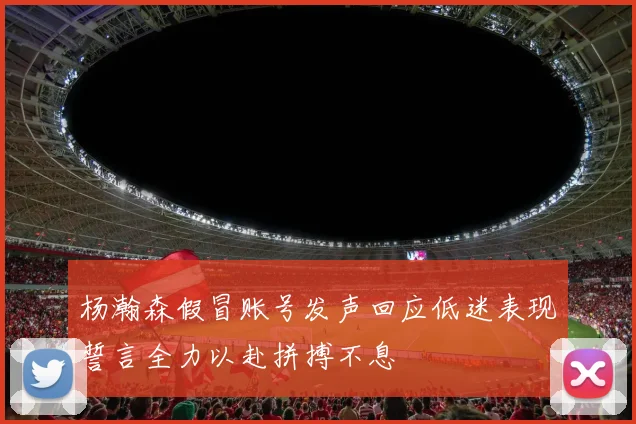 杨瀚森假冒账号发声回应低迷表现誓言全力以赴拼搏不息