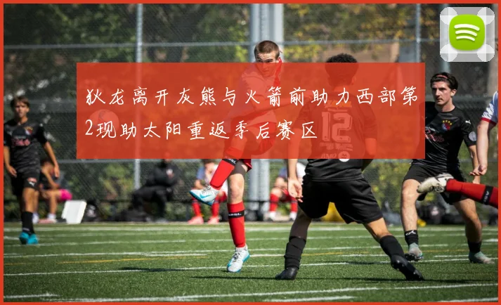 狄龙离开灰熊与火箭前助力西部第2现助太阳重返季后赛区