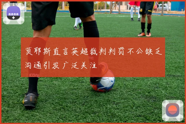 莫耶斯直言英超裁判判罚不公缺乏沟通引发广泛关注