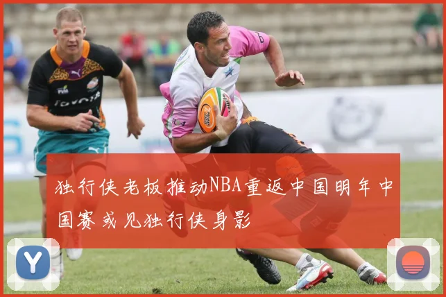 独行侠老板推动NBA重返中国明年中国赛或见独行侠身影