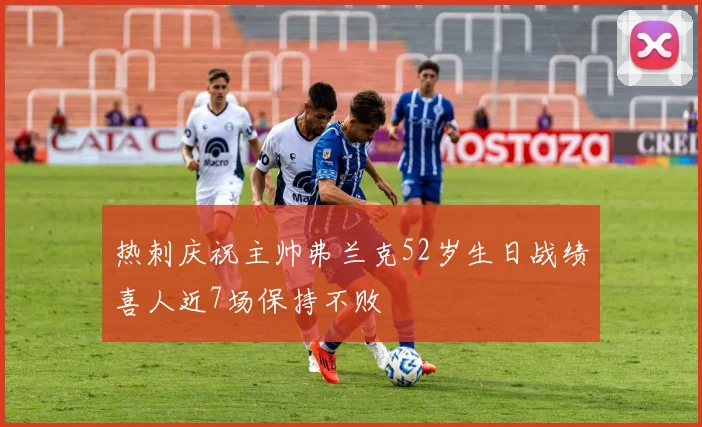 热刺庆祝主帅弗兰克52岁生日战绩喜人近7场保持不败