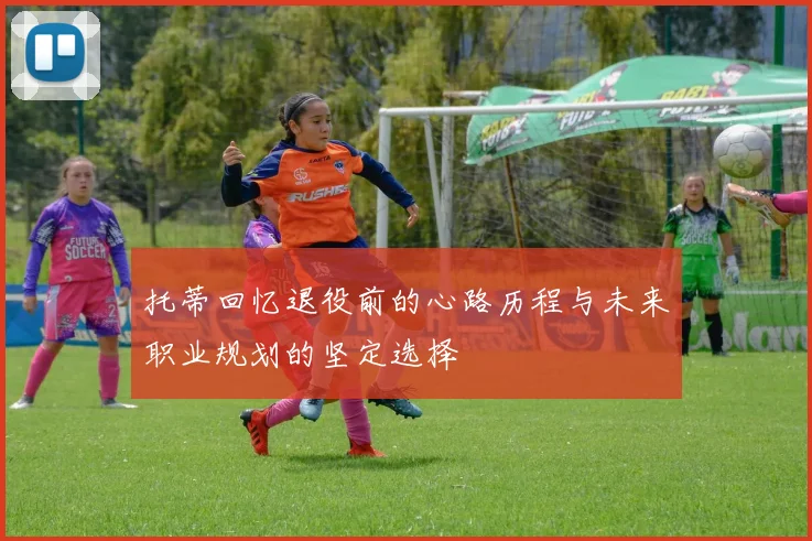 托蒂回忆退役前的心路历程与未来职业规划的坚定选择