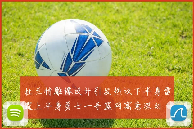 杜兰特雕像设计引发热议下半身雷霆上半身勇士一手篮网寓意深刻
