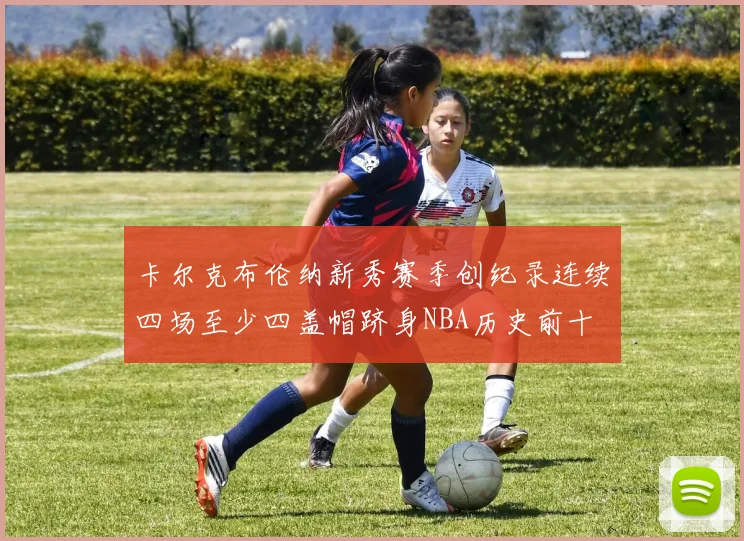卡尔克布伦纳新秀赛季创纪录连续四场至少四盖帽跻身NBA历史前十