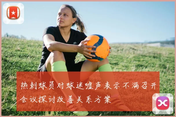 热刺球员对球迷嘘声表示不满召开会议探讨改善关系方案