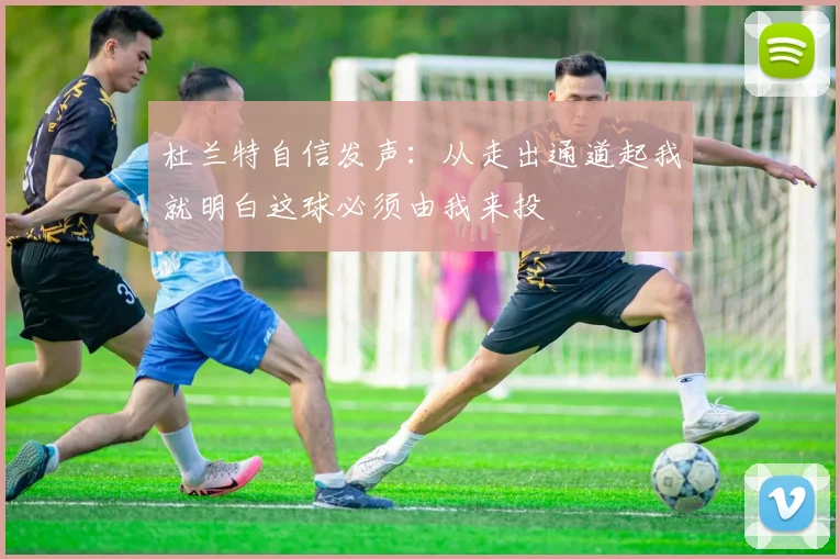 杜兰特自信发声：从走出通道起我就明白这球必须由我来投