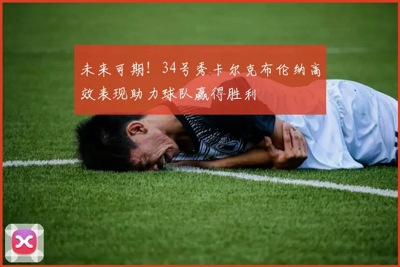 未来可期！34号秀卡尔克布伦纳高效表现助力球队赢得胜利