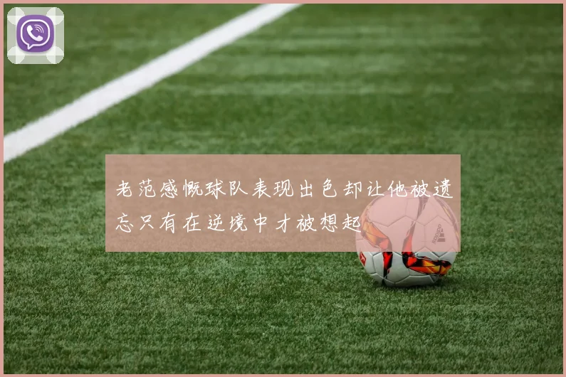 老范感慨球队表现出色却让他被遗忘只有在逆境中才被想起