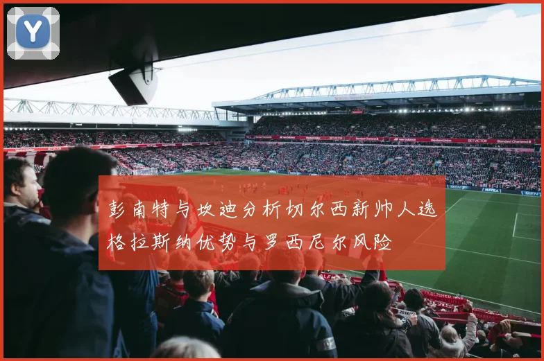 彭南特与坎迪分析切尔西新帅人选格拉斯纳优势与罗西尼尔风险