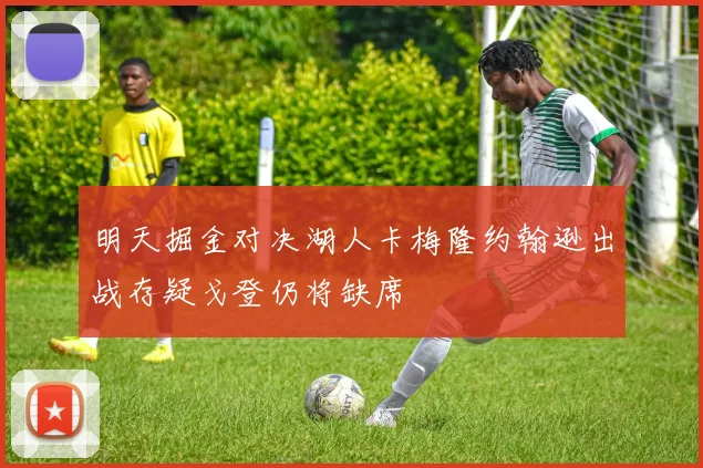 明天掘金对决湖人卡梅隆约翰逊出战存疑戈登仍将缺席