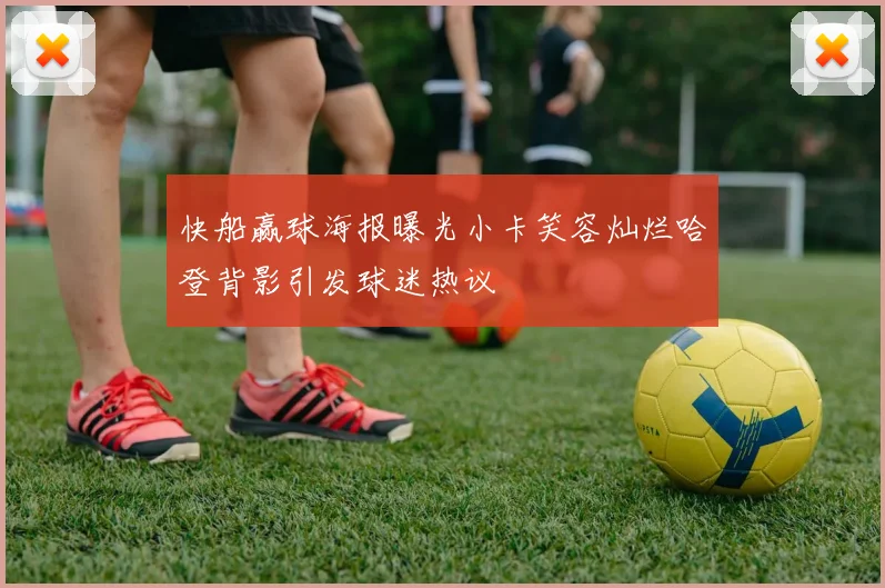 快船赢球海报曝光小卡笑容灿烂哈登背影引发球迷热议