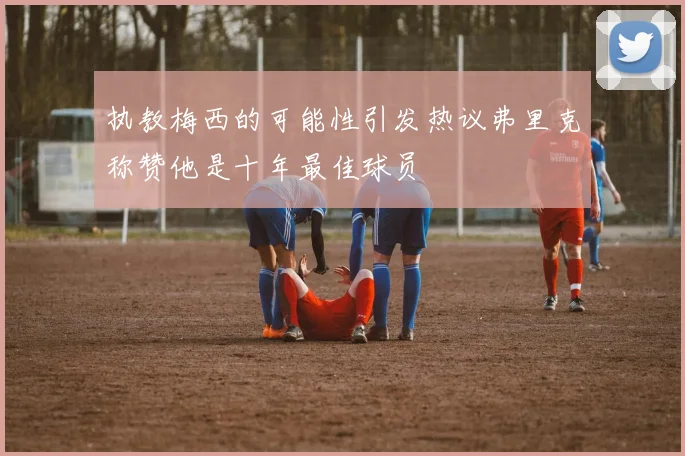 执教梅西的可能性引发热议弗里克称赞他是十年最佳球员