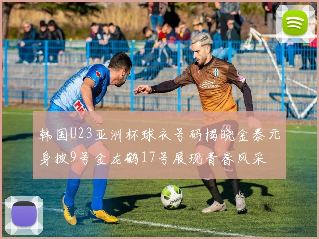 韩国U23亚洲杯球衣号码揭晓金泰元身披9号金龙鹤17号展现青春风采