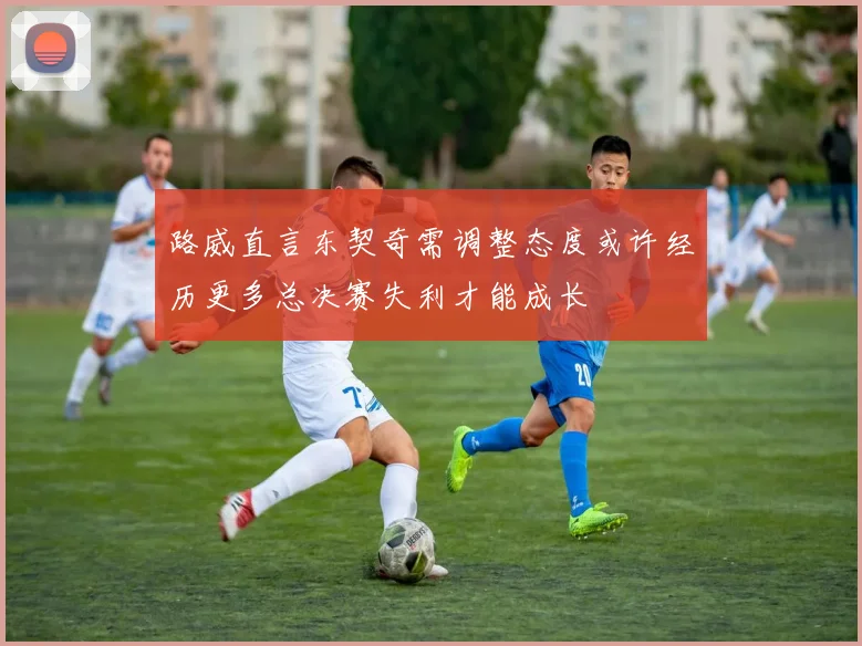 路威直言东契奇需调整态度或许经历更多总决赛失利才能成长