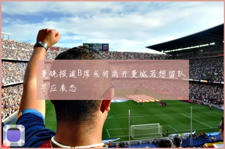 曼晚报道B席或将离开曼城若想留队早应表态