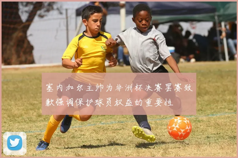 塞内加尔主帅为非洲杯决赛罢赛致歉强调保护球员权益的重要性
