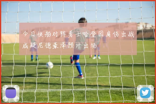 今日快船对阵勇士哈登因肩伤出战成疑尼德豪泽预计出场
