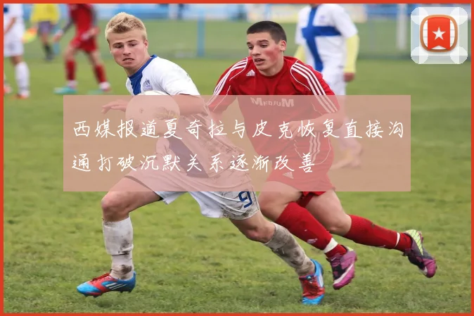 西媒报道夏奇拉与皮克恢复直接沟通打破沉默关系逐渐改善