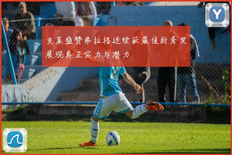 克莱盛赞弗拉格连续获最佳新秀奖展现真正实力与潜力