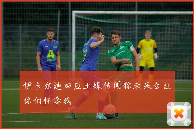 伊卡尔迪回应土媒传闻称未来会让你们怀念我