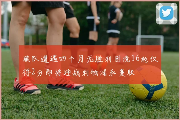 狼队遭遇四个月无胜利困境16轮仅得2分即将迎战利物浦和曼联