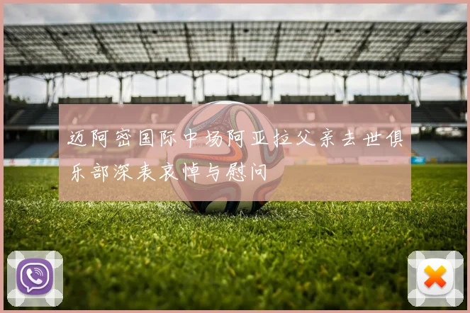 迈阿密国际中场阿亚拉父亲去世俱乐部深表哀悼与慰问