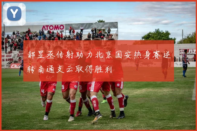 郝昱丞传射助力北京国安热身赛逆转南通支云取得胜利