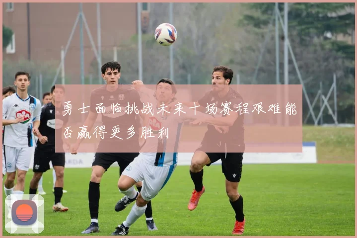 勇士面临挑战未来十场赛程艰难能否赢得更多胜利